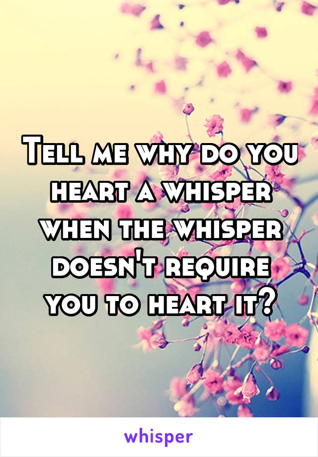 Tell me why do you heart a whisper when the whisper doesn't require you to heart it?