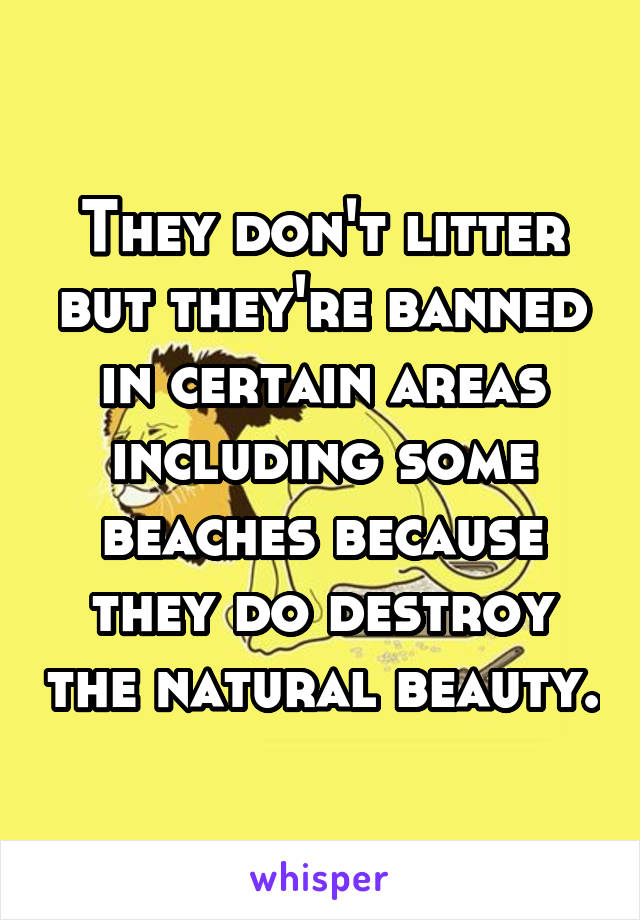 They don't litter but they're banned in certain areas including some beaches because they do destroy the natural beauty.