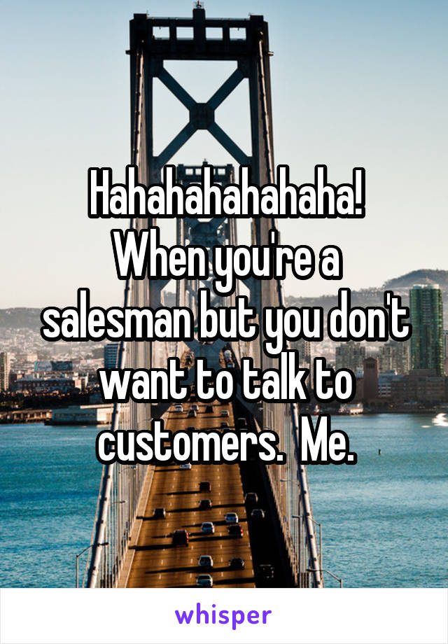 Hahahahahahaha!
When you're a salesman but you don't want to talk to customers.  Me.