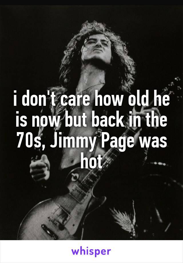 i don't care how old he is now but back in the 70s, Jimmy Page was hot