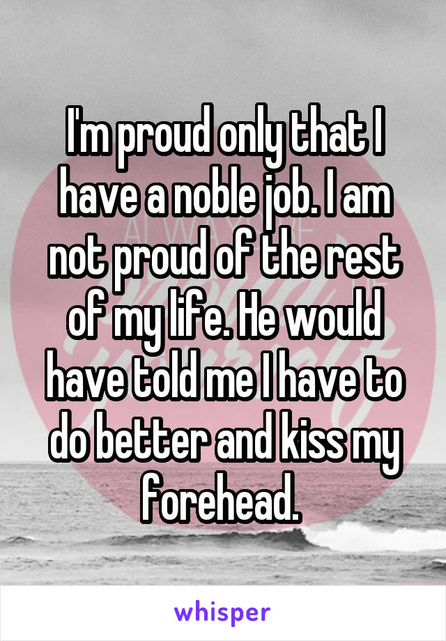 I'm proud only that I have a noble job. I am not proud of the rest of my life. He would have told me I have to do better and kiss my forehead. 