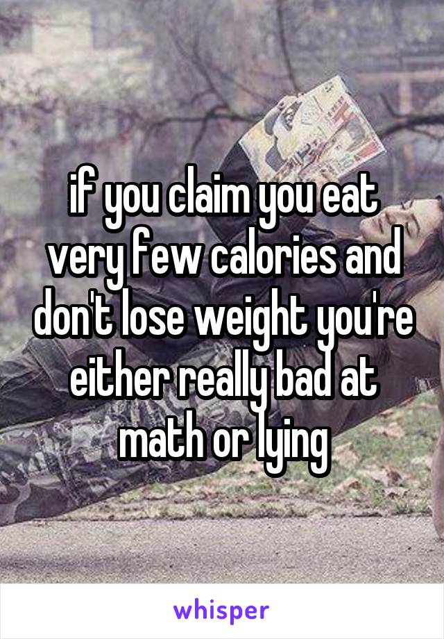 if you claim you eat very few calories and don't lose weight you're either really bad at math or lying