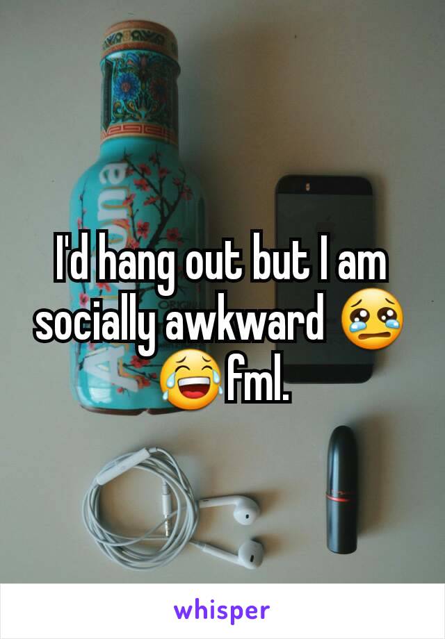 I'd hang out but I am socially awkward 😢😂fml.
