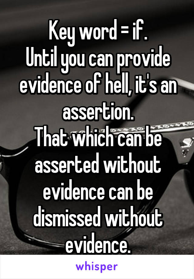 Key word = if.
Until you can provide evidence of hell, it's an assertion.
That which can be asserted without evidence can be dismissed without evidence.