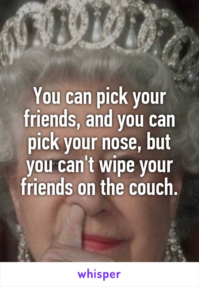 You can pick your friends, and you can pick your nose, but you can't wipe your friends on the couch.