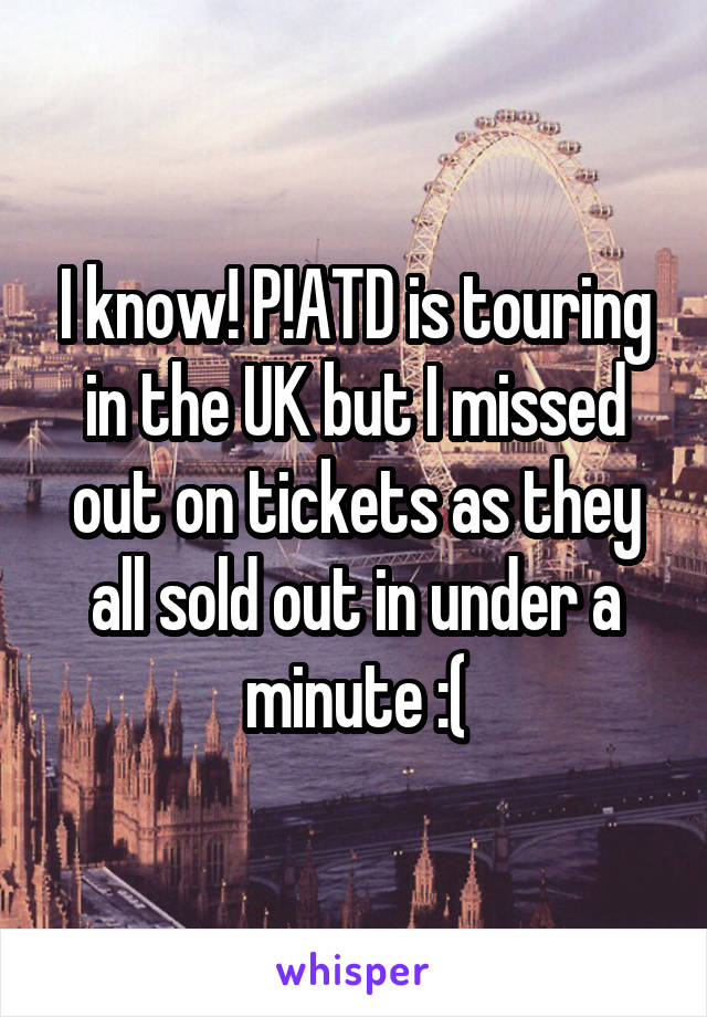 I know! P!ATD is touring in the UK but I missed out on tickets as they all sold out in under a minute :(