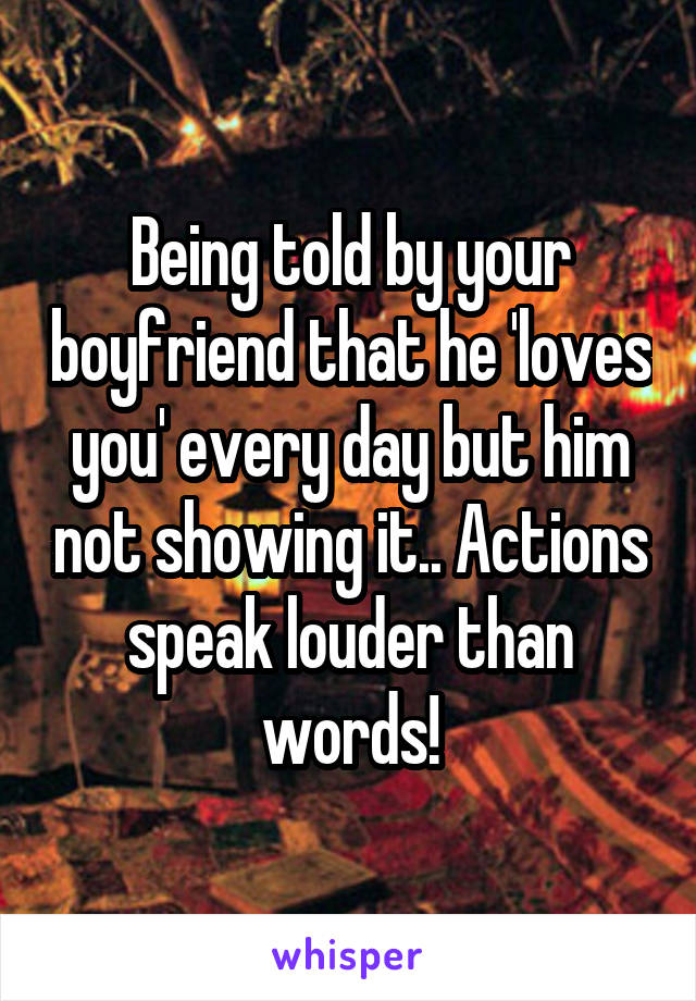 Being told by your boyfriend that he 'loves you' every day but him not showing it.. Actions speak louder than words!