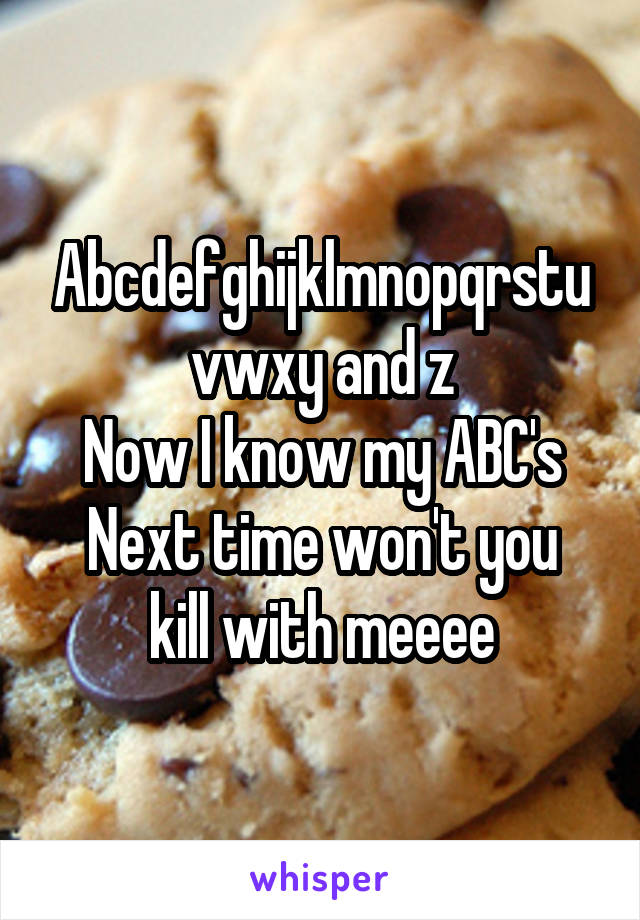 Abcdefghijklmnopqrstuvwxy and z
Now I know my ABC's
Next time won't you kill with meeee