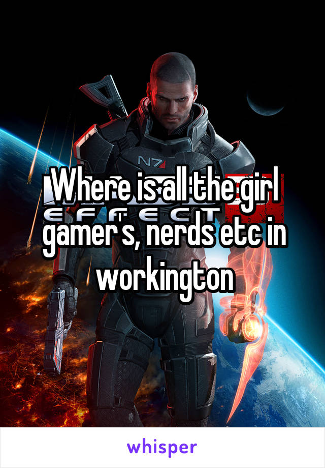 Where is all the girl gamer's, nerds etc in workington