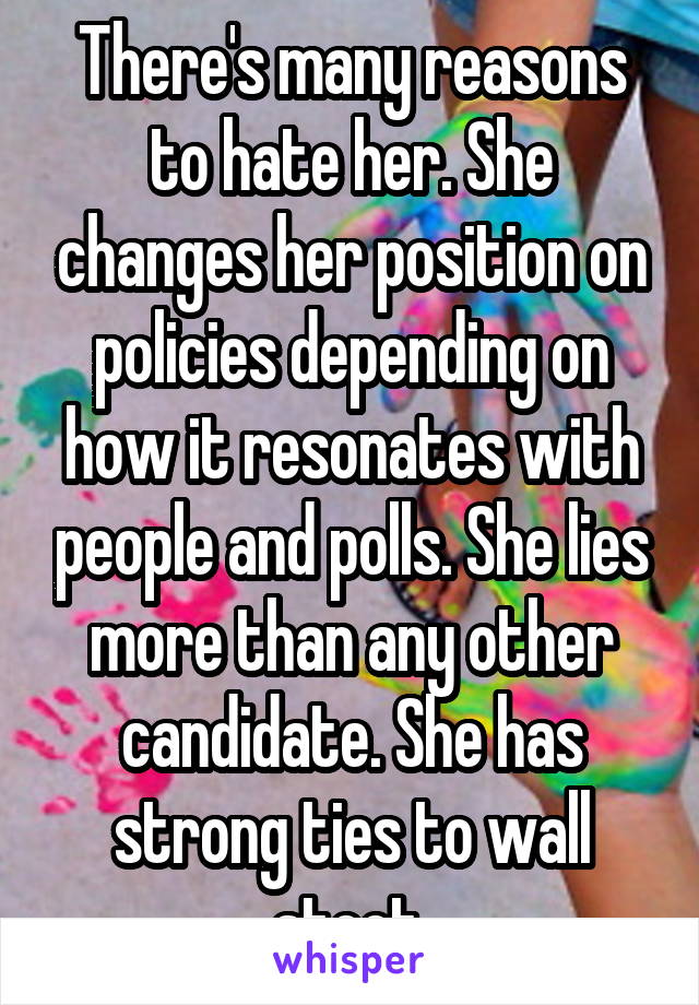 There's many reasons to hate her. She changes her position on policies depending on how it resonates with people and polls. She lies more than any other candidate. She has strong ties to wall steet.