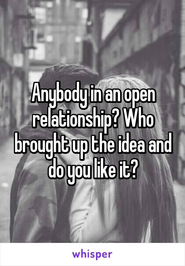 Anybody in an open relationship? Who brought up the idea and do you like it?