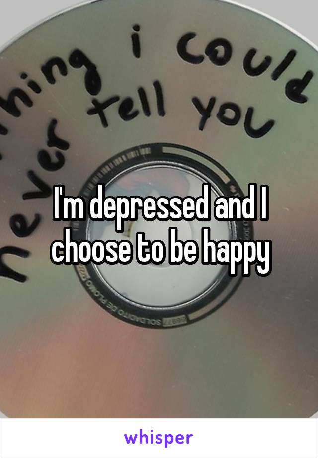 I'm depressed and I choose to be happy