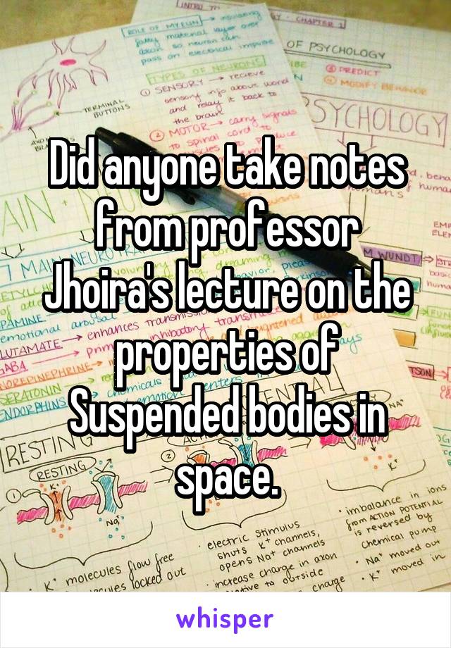 Did anyone take notes from professor Jhoira's lecture on the properties of Suspended bodies in space.