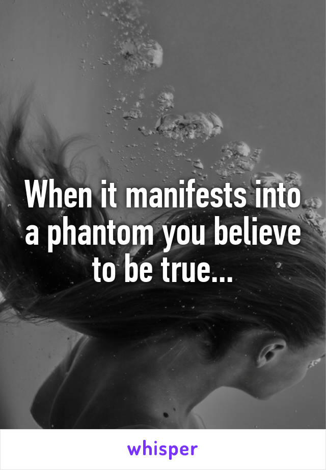 When it manifests into a phantom you believe to be true...