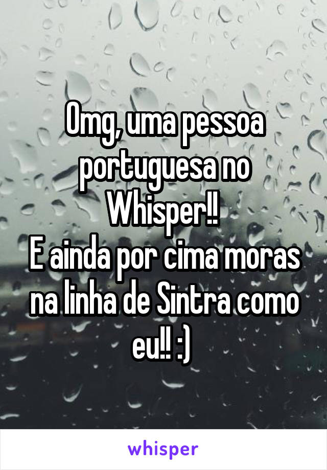 Omg, uma pessoa portuguesa no Whisper!! 
E ainda por cima moras na linha de Sintra como eu!! :) 