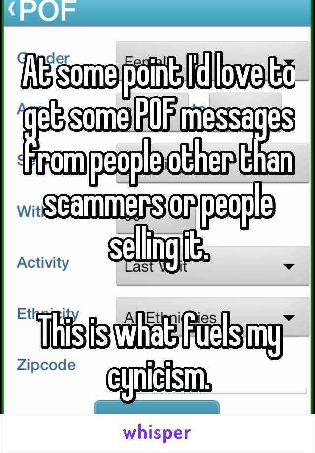 At some point I'd love to get some POF messages from people other than scammers or people selling it.

This is what fuels my cynicism.