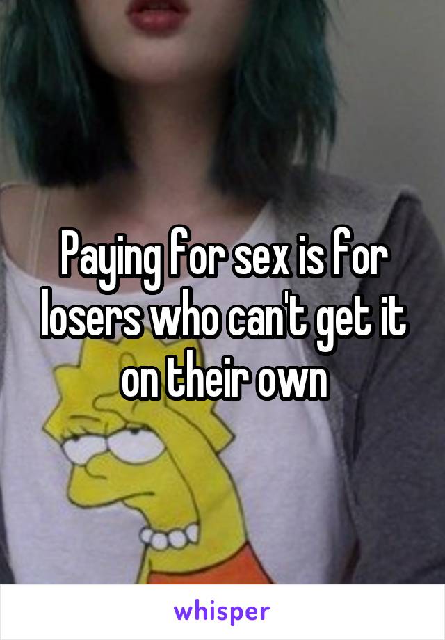 Paying for sex is for losers who can't get it on their own