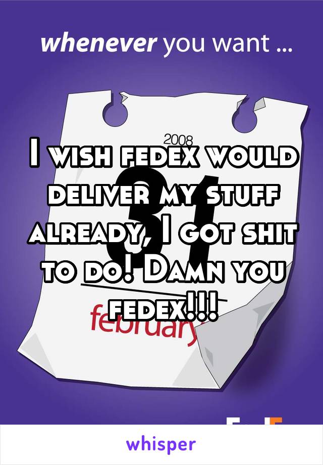 I wish fedex would deliver my stuff already, I got shit to do! Damn you fedex!!!