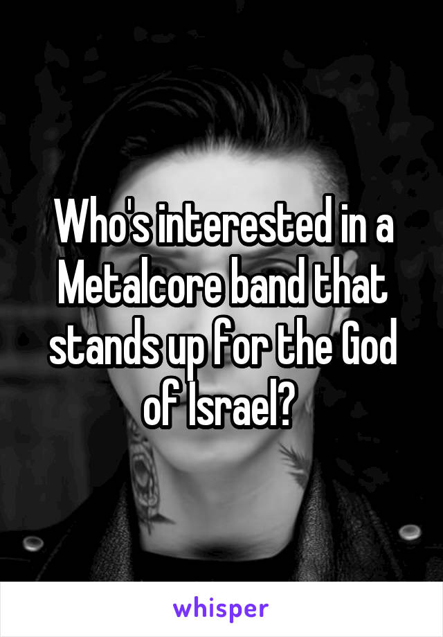 Who's interested in a Metalcore band that stands up for the God of Israel? 