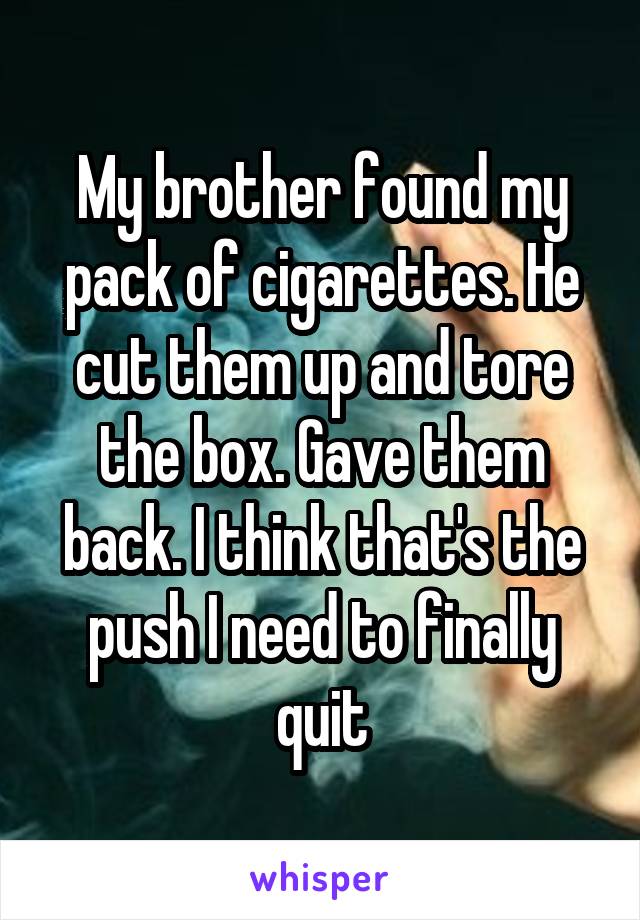 My brother found my pack of cigarettes. He cut them up and tore the box. Gave them back. I think that's the push I need to finally quit