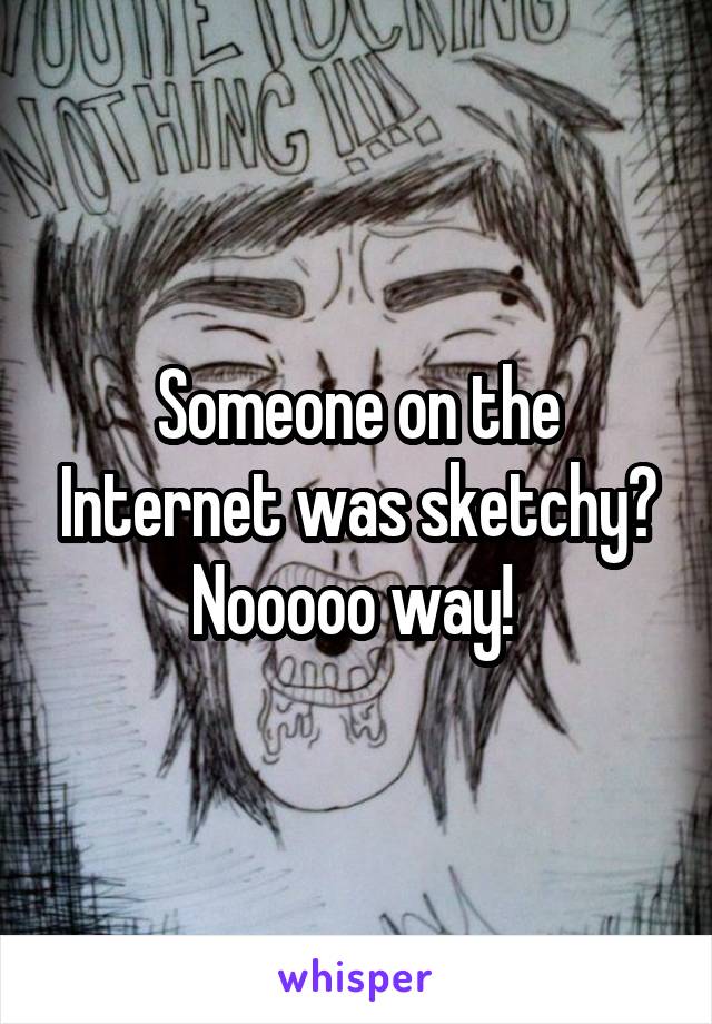 Someone on the Internet was sketchy? Nooooo way! 