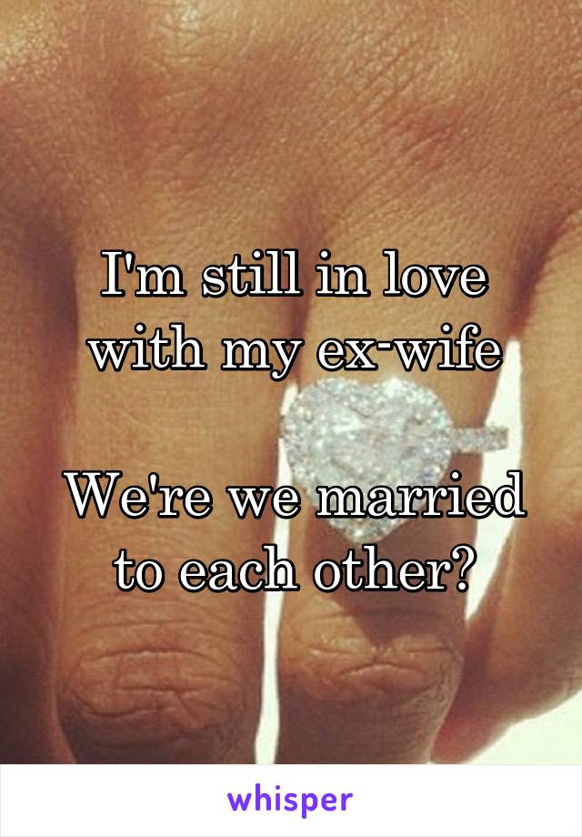 I'm still in love with my ex-wife

We're we married to each other?