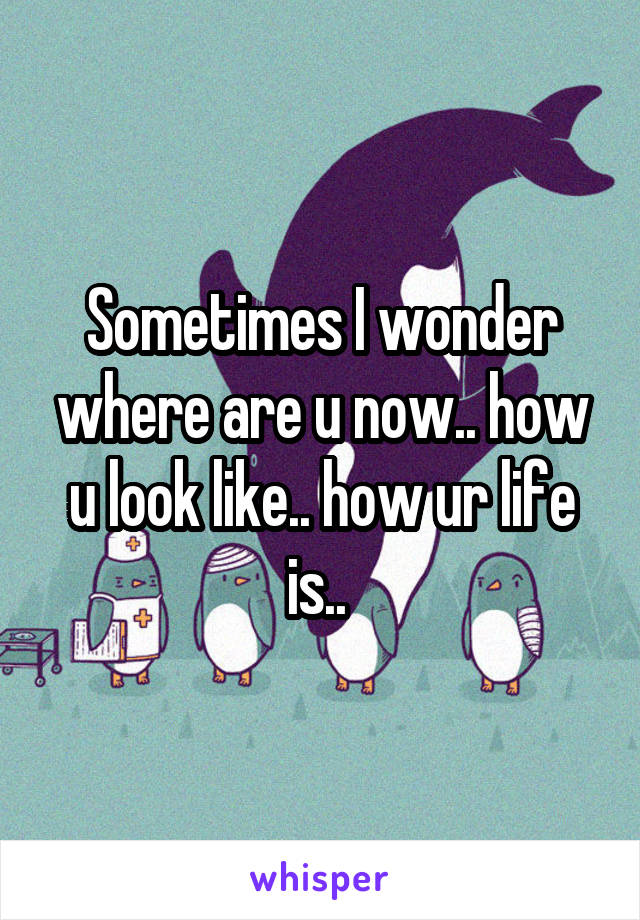 Sometimes I wonder where are u now.. how u look like.. how ur life is.. 