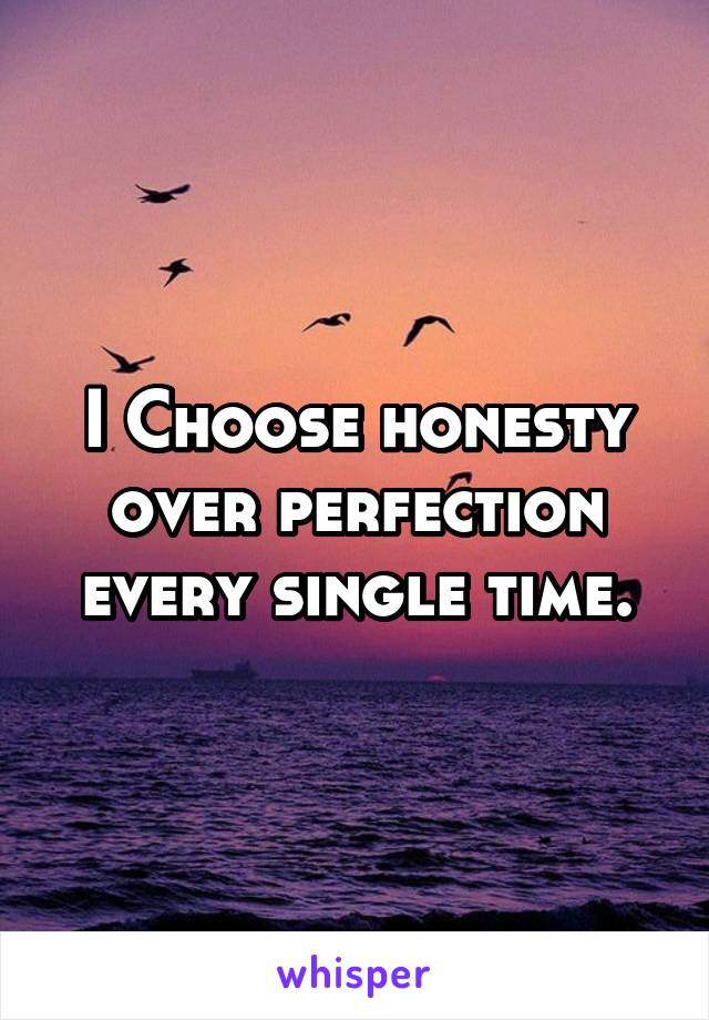 I Choose honesty over perfection every single time.