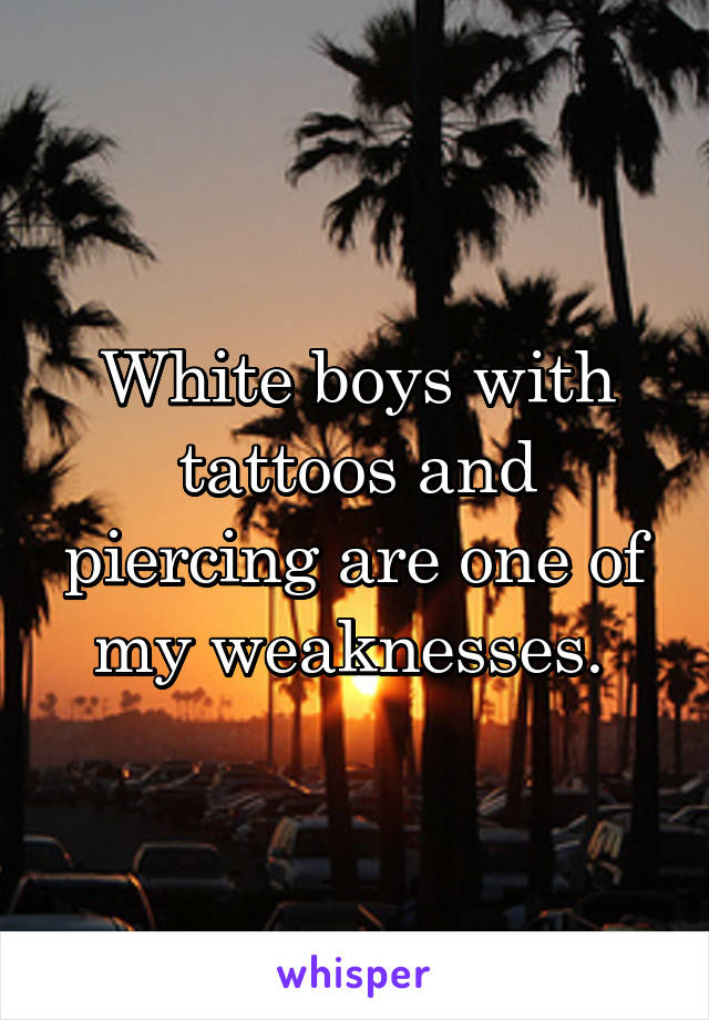 White boys with tattoos and piercing are one of my weaknesses. 