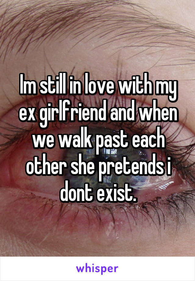 Im still in love with my ex girlfriend and when we walk past each other she pretends i dont exist.