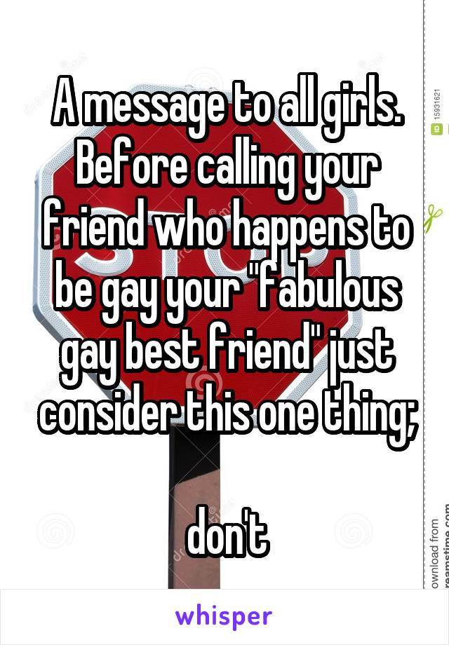 A message to all girls.
Before calling your friend who happens to be gay your "fabulous gay best friend" just consider this one thing;

don't