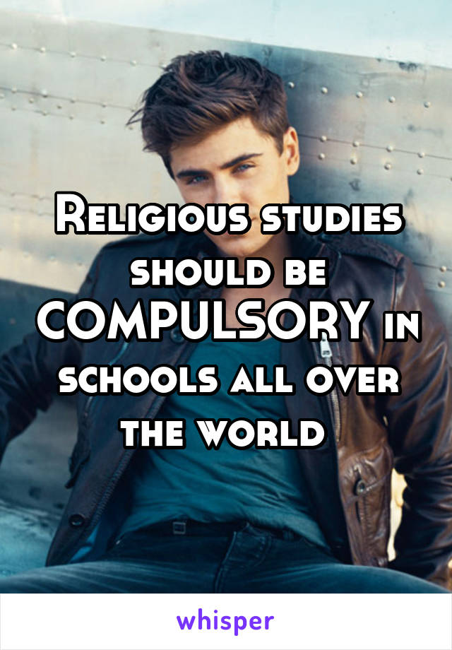 Religious studies should be COMPULSORY in schools all over the world 