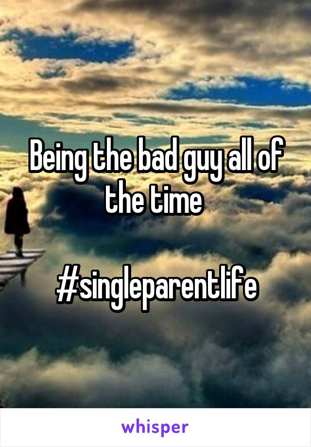 Being the bad guy all of the time 

#singleparentlife