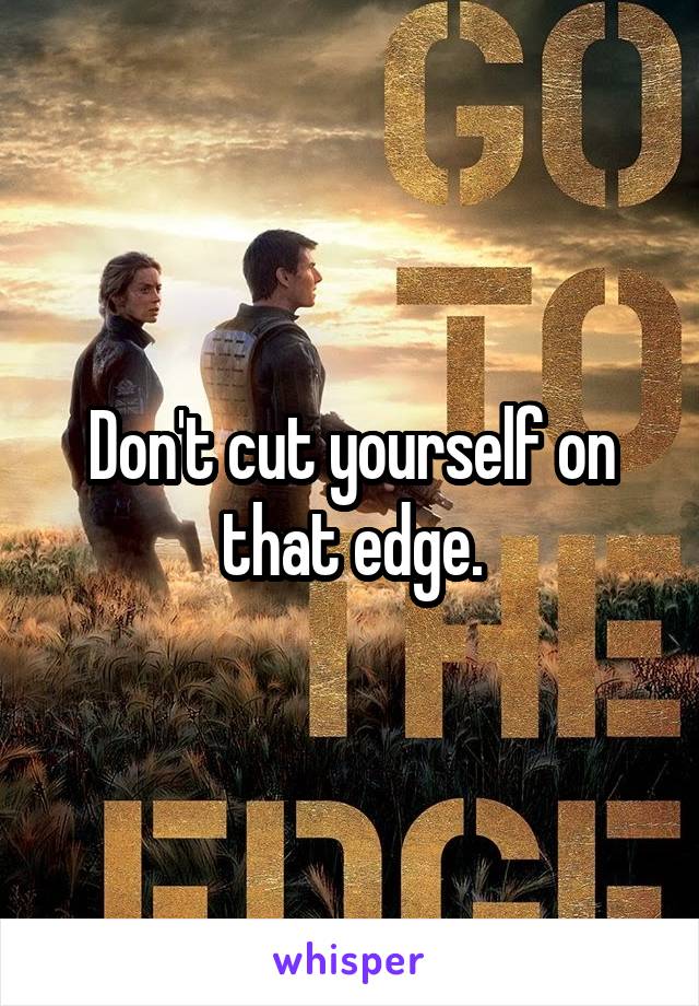 Don't cut yourself on that edge.