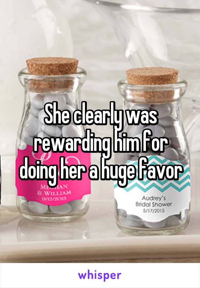 She clearly was rewarding him for doing her a huge favor