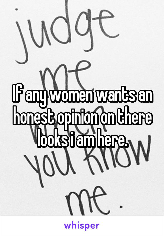 If any women wants an honest opinion on there looks i am here.