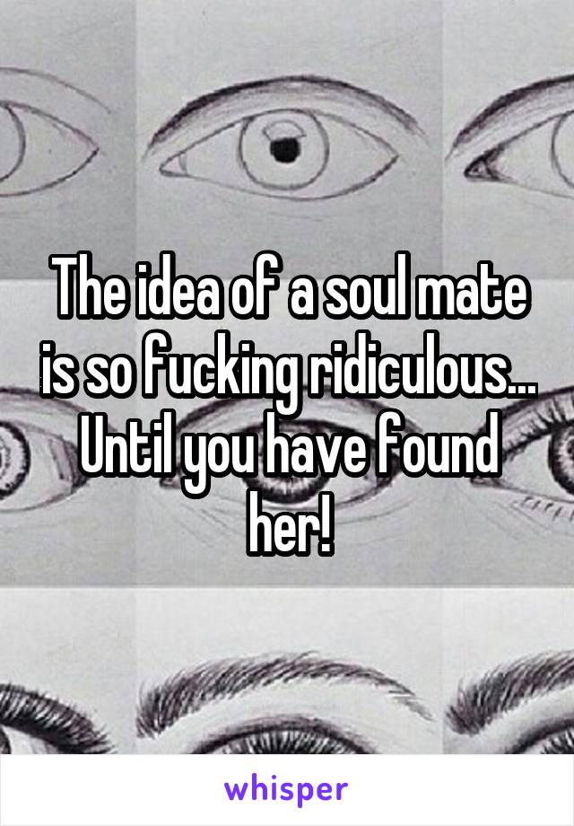 The idea of a soul mate is so fucking ridiculous...
Until you have found her!