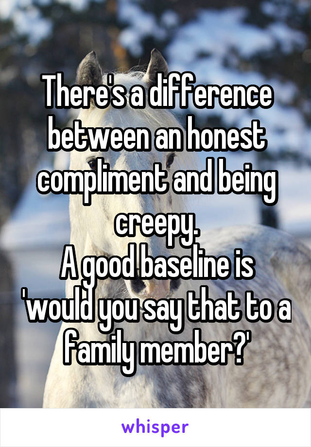 There's a difference between an honest compliment and being creepy.
A good baseline is 'would you say that to a family member?'