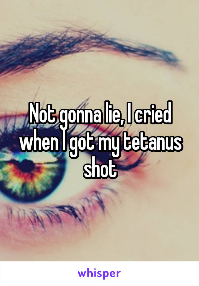 Not gonna lie, I cried when I got my tetanus shot