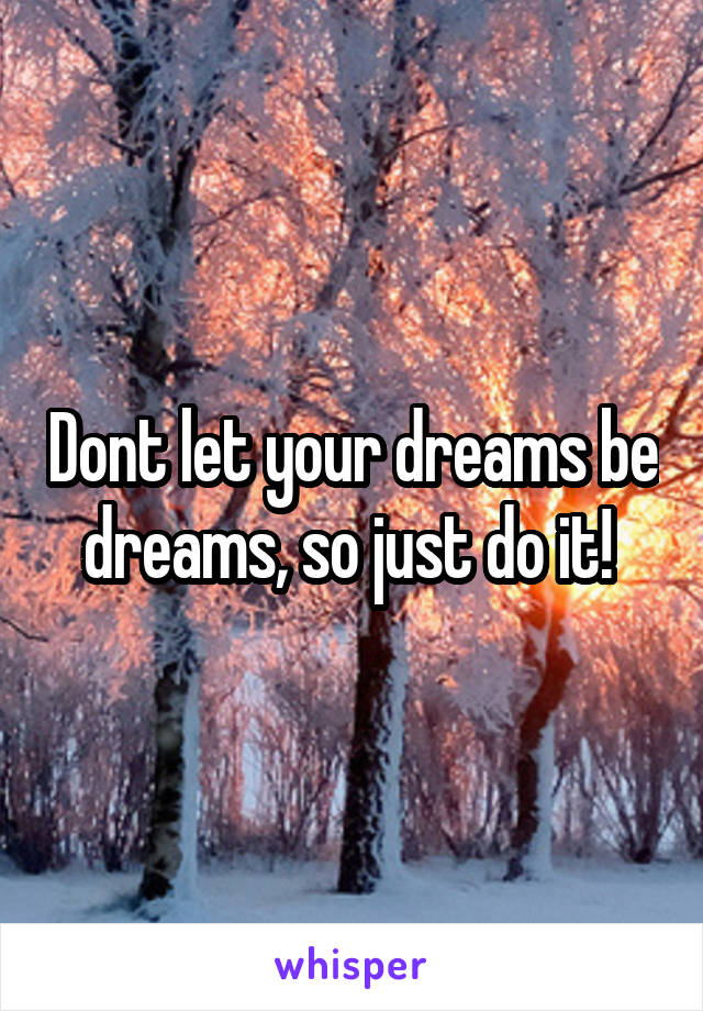 Dont let your dreams be dreams, so just do it! 