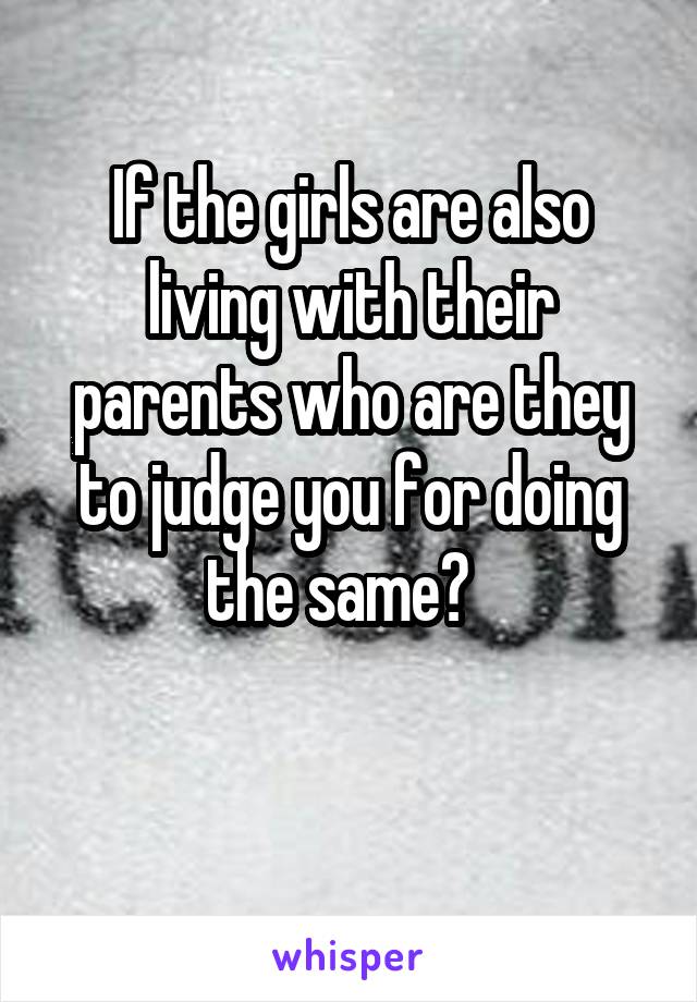 If the girls are also living with their parents who are they to judge you for doing the same?  

