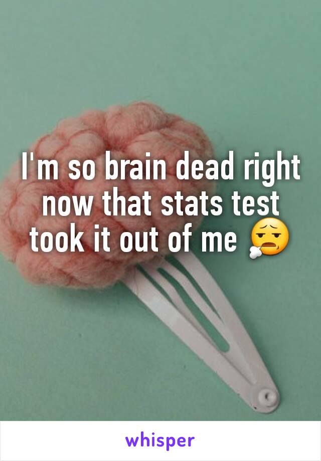 I'm so brain dead right now that stats test took it out of me 😧