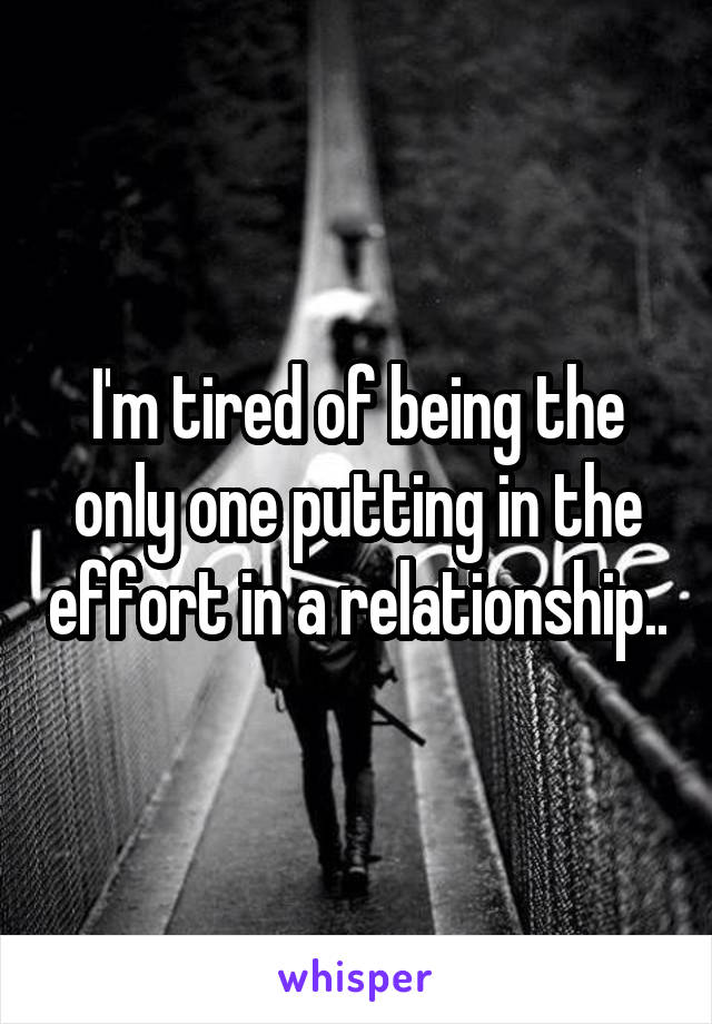 I'm tired of being the only one putting in the effort in a relationship..