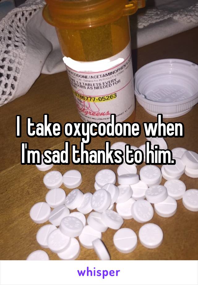 I  take oxycodone when I'm sad thanks to him. 