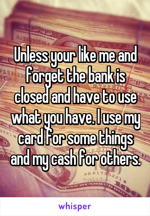 Unless your like me and forget the bank is closed and have to use what you have. I use my card for some things and my cash for others.