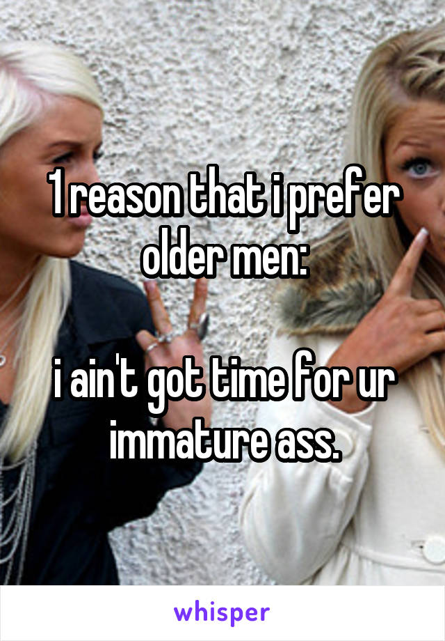 1 reason that i prefer older men:

i ain't got time for ur immature ass.