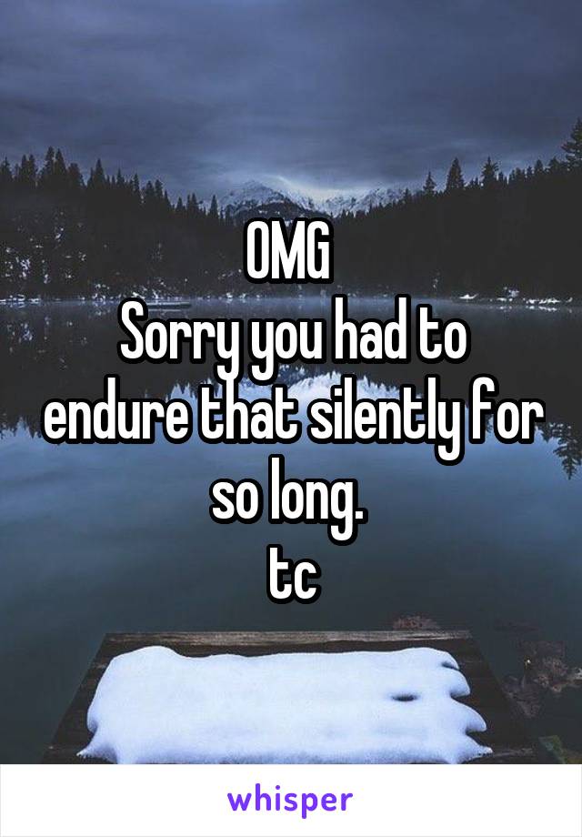 OMG 
Sorry you had to endure that silently for so long. 
tc