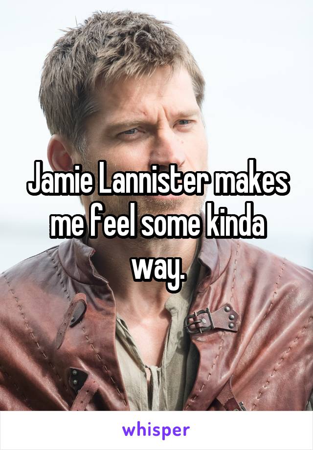 Jamie Lannister makes me feel some kinda way.