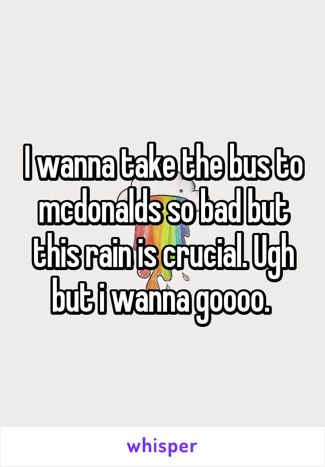 I wanna take the bus to mcdonalds so bad but this rain is crucial. Ugh but i wanna goooo. 