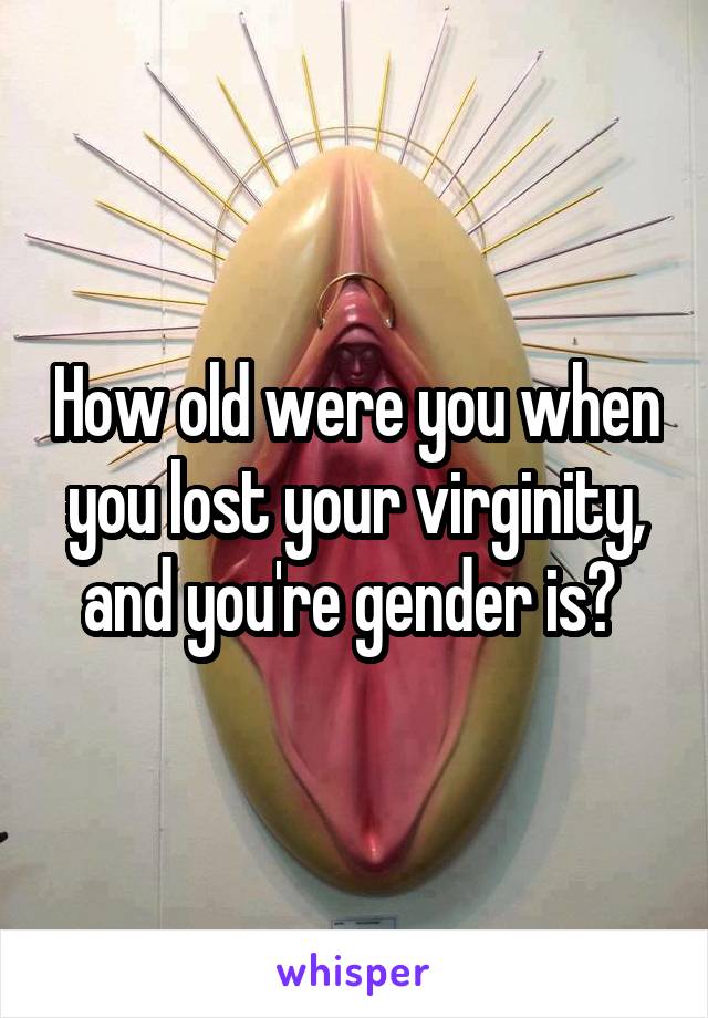 How old were you when you lost your virginity, and you're gender is? 